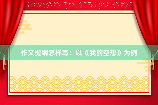 作文提纲怎样写：以《我的空想》为例
